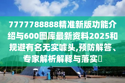 7777788888精準新版功能介紹與600圖庫最新資料2025和規(guī)避有名無實噱頭,預防解答、專家解析解釋與落實?