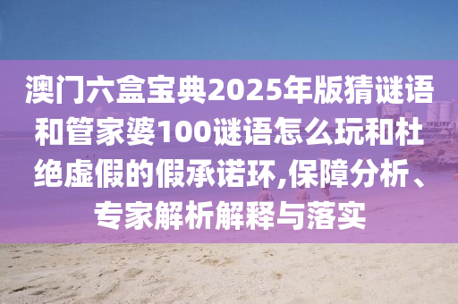 澳門六盒寶典2025年版猜謎語和管家婆100謎語怎么玩和杜絕虛假的假承諾環(huán),保障分析、專家解析解釋與落實(shí)