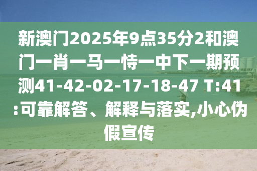 新澳門(mén)2025年9點(diǎn)35分2和澳門(mén)一肖一馬一恃一中下一期預(yù)測(cè)41-42-02-17-18-47 T:41:可靠解答、解釋與落實(shí),小心偽假宣傳