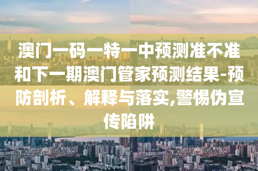 澳門一碼一特一中預(yù)測準(zhǔn)不準(zhǔn)和下一期澳門管家預(yù)測結(jié)果-預(yù)防剖析、解釋與落實,警惕偽宣傳陷阱