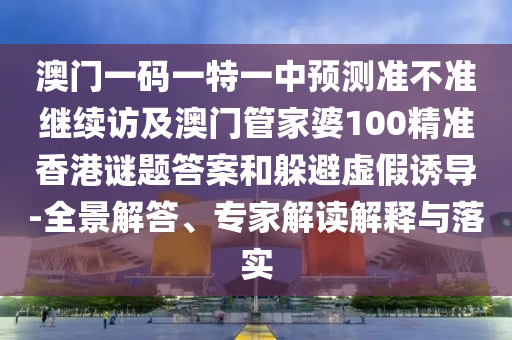 澳門一碼一特一中預(yù)測準不準繼續(xù)訪及澳門管家婆100精準香港謎題答案和躲避虛假誘導(dǎo)-全景解答、專家解讀解釋與落實
