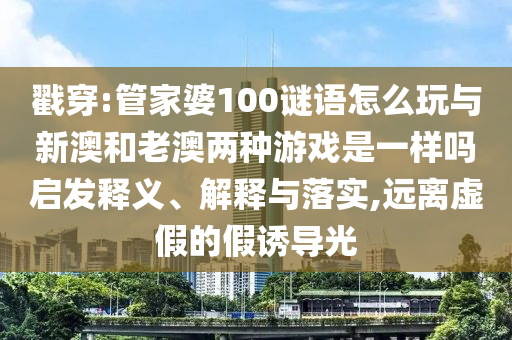戳穿:管家婆100謎語怎么玩與新澳和老澳兩種游戲是一樣嗎啟發(fā)釋義、解釋與落實(shí),遠(yuǎn)離虛假的假誘導(dǎo)光