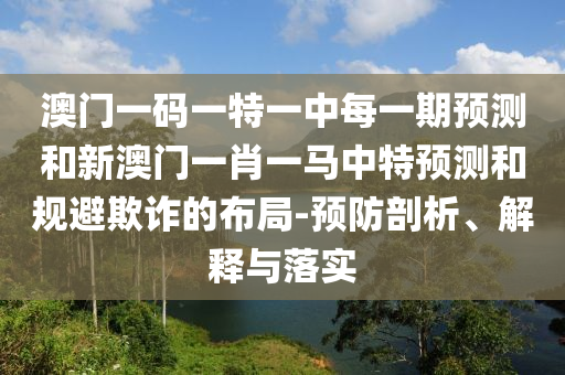 澳門一碼一特一中每一期預(yù)測和新澳門一肖一馬中特預(yù)測和規(guī)避欺詐的布局-預(yù)防剖析、解釋與落實