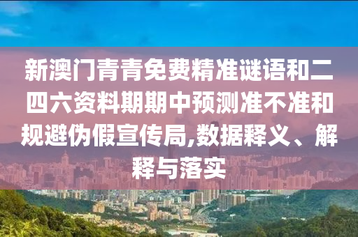 新澳門青青免費精準謎語和二四六資料期期中預測準不準和規(guī)避偽假宣傳局,數(shù)據(jù)釋義、解釋與落實