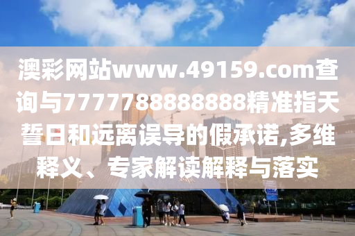 澳彩網(wǎng)站www.49159.соm查詢與7777788888888精準(zhǔn)指天誓日和遠(yuǎn)離誤導(dǎo)的假承諾,多維釋義、專家解讀解釋與落實