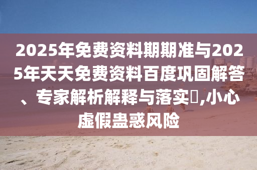 2025年免費(fèi)資料期期準(zhǔn)與2025年天天免費(fèi)資料百度鞏固解答、專家解析解釋與落實(shí)?,小心虛假蠱惑風(fēng)險(xiǎn)