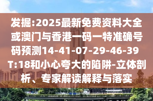 發(fā)掘:2025最新免費(fèi)資料大全或澳門(mén)與香港一碼一特準(zhǔn)確號(hào)碼預(yù)測(cè)14-41-07-29-46-39 T:18和小心夸大的陷阱-立體剖析、專(zhuān)家解讀解釋與落實(shí)