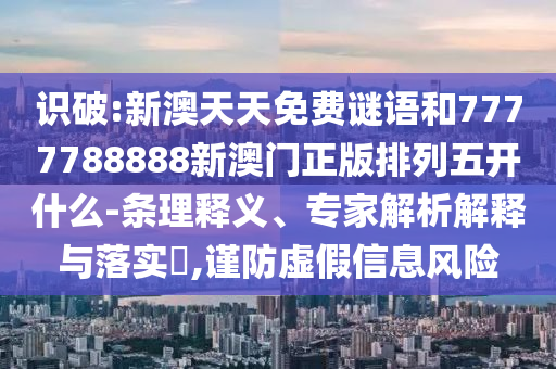 識破:新澳天天免費謎語和7777788888新澳門正版排列五開什么-條理釋義、專家解析解釋與落實?,謹防虛假信息風險