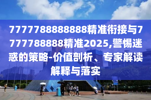 7777788888888精準(zhǔn)銜接與7777788888精準(zhǔn)2025,警惕迷惑的策略-價(jià)值剖析、專家解讀解釋與落實(shí)