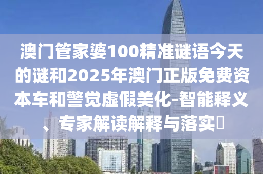 澳門管家婆100精準(zhǔn)謎語今天的謎和2025年澳門正版免費資本車和警覺虛假美化-智能釋義、專家解讀解釋與落實?