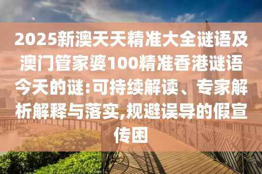 2025新澳天天精準大全謎語及澳門管家婆100精準香港謎語今天的謎:可持續(xù)解讀、專家解析解釋與落實,規(guī)避誤導(dǎo)的假宣傳困