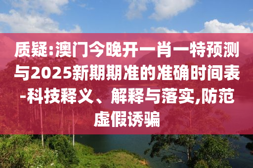 質(zhì)疑:澳門今晚開一肖一特預(yù)測(cè)與2025新期期準(zhǔn)的準(zhǔn)確時(shí)間表-科技釋義、解釋與落實(shí),防范虛假誘騙