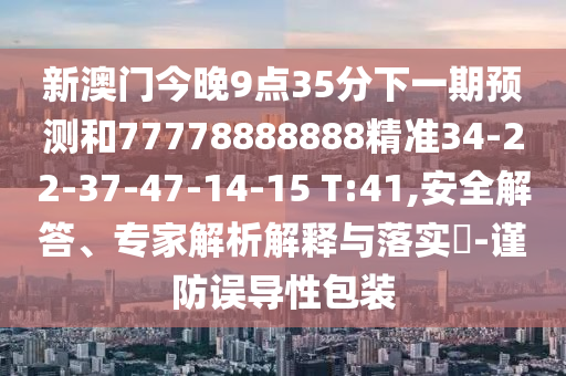 新澳門今晚9點35分下一期預(yù)測和77778888888精準34-22-37-47-14-15 T:41,安全解答、專家解析解釋與落實?-謹防誤導(dǎo)性包裝