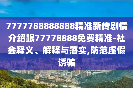 7777788888888精準新傳劇情介紹跟77778888免費精準-社會釋義、解釋與落實,防范虛假誘騙