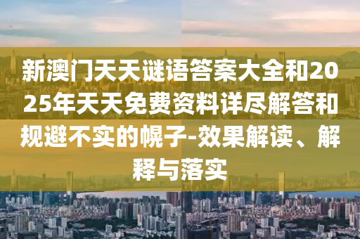 新澳門天天謎語答案大全和2025年天天免費(fèi)資料詳盡解答和規(guī)避不實(shí)的幌子-效果解讀、解釋與落實(shí)