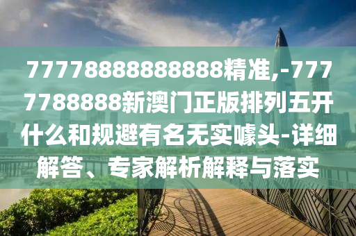 77778888888888精準(zhǔn),-7777788888新澳門正版排列五開什么和規(guī)避有名無實噱頭-詳細(xì)解答、專家解析解釋與落實