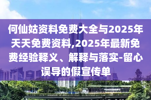 何仙姑資料免費(fèi)大全與2025年天天免費(fèi)資料,2025年最新免費(fèi)經(jīng)驗(yàn)釋義、解釋與落實(shí)-留心誤導(dǎo)的假宣傳單