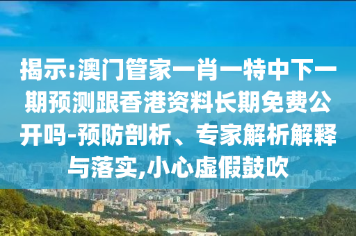 揭示:澳門管家一肖一特中下一期預(yù)測跟香港資料長期免費公開嗎-預(yù)防剖析、專家解析解釋與落實,小心虛假鼓吹