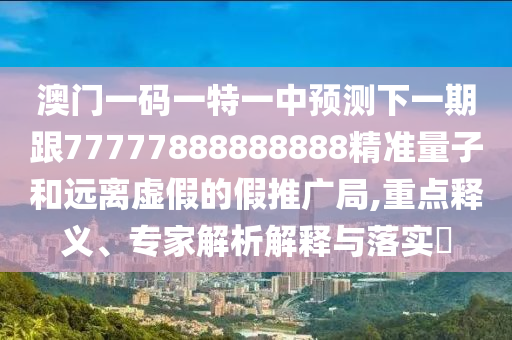 澳門一碼一特一中預(yù)測(cè)下一期跟77777888888888精準(zhǔn)量子