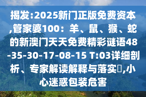 揭發(fā):2025新門正版免費資本,管家婆100：羊、鼠、猴、蛇的新澳門天天免費精彩謎語48-35-30-17-08-15 T:03詳細剖析、專家解讀解釋與落實?,小心迷惑包裝危害