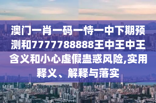 澳門一肖一碼一恃一中下期預(yù)測和7777788888王中王中王含義和小心虛假蠱惑風(fēng)險(xiǎn),實(shí)用釋義、解釋與落實(shí)