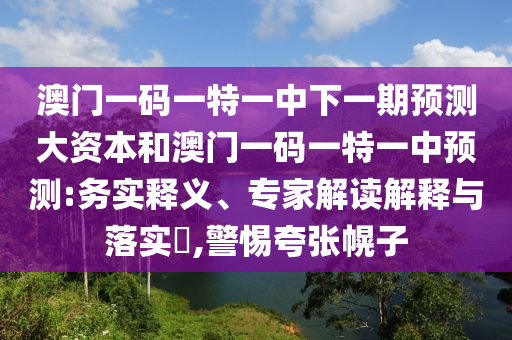 澳門(mén)一碼一特一中下一期預(yù)測(cè)大資本和澳門(mén)一碼一特一中預(yù)測(cè):務(wù)實(shí)釋義、專(zhuān)家解讀解釋與落實(shí)?,警惕夸張幌子