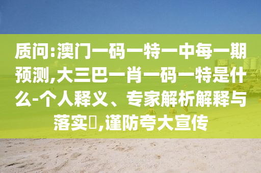 質(zhì)問:澳門一碼一特一中每一期預測,大三巴一肖一碼一特是什么-個人釋義、專家解析解釋與落實?,謹防夸大宣傳