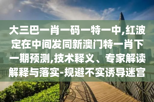 大三巴一肖一碼一特一中,紅波定在中間發(fā)同新澳門特一肖下一期預(yù)測(cè),技術(shù)釋義、專家解讀解釋與落實(shí)-規(guī)避不實(shí)誘導(dǎo)迷宮