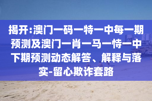 揭開:澳門一碼一特一中每一期預(yù)測(cè)及澳門一肖一馬一恃一中下期預(yù)測(cè)動(dòng)態(tài)解答、解釋與落實(shí)-留心欺詐套路