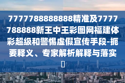 7777788888888精準(zhǔn)及7777788888新王中王彩圖網(wǎng)福建體彩超級和警惕虛假宣傳手段-扼要釋義、專家解析解釋與落實(shí)?