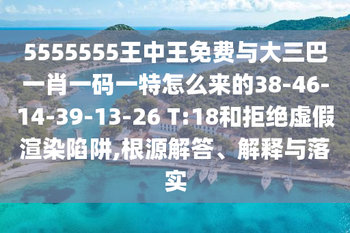 5555555王中王免費(fèi)與大三巴一肖一碼一特怎么來的38-46-14-39-13-26 T:18和拒絕虛假渲染陷阱,根源解答、解釋與落實(shí)