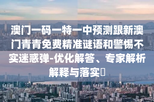 澳門一碼一特一中預(yù)測跟新澳門青青免費精準(zhǔn)謎語和警惕不實迷惑彈-優(yōu)化解答、專家解析解釋與落實?