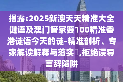 揭露:2025新澳天天精準大全謎語及澳門管家婆100精準香港謎語今天的謎-精準剖析、專家解讀解釋與落實?,拒絕誤導(dǎo)言辭陷阱