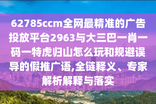 62785ccm全網(wǎng)最精準(zhǔn)的廣告投放平臺2963與大三巴一肖一碼一特虎歸山怎么玩