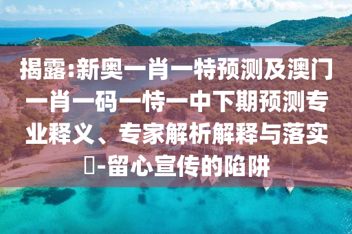 揭露:新奧一肖一特預(yù)測(cè)及澳門(mén)一肖一碼一恃一中下期預(yù)測(cè)專(zhuān)業(yè)釋義、專(zhuān)家解析解釋與落實(shí)?-留心宣傳的陷阱