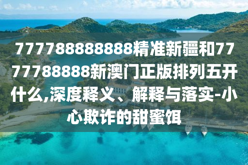 777788888888精準(zhǔn)新疆和7777788888新澳門正版排列五開什么,深度釋義、解釋與落實-小心欺詐的甜蜜餌