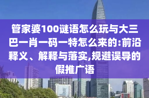 管家婆100謎語怎么玩與大三巴一肖一碼一特怎么來的:前沿釋義、解釋與落實,規(guī)避誤導(dǎo)的假推廣語