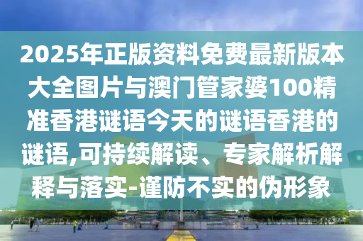 2025年正版資料免費最新版本大全圖片與澳門管家婆100精準香港謎語今天的謎語香港的謎語,可持續(xù)解讀、專家解析解釋與落實-謹防不實的偽形象