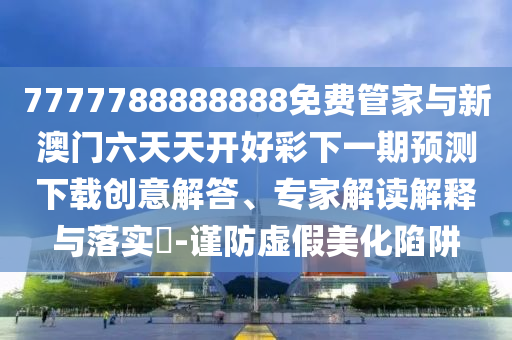 7777788888888免費(fèi)管家與新澳門六天天開好彩下一期預(yù)測下載創(chuàng)意解答、專家解讀解釋與落實(shí)?-謹(jǐn)防虛假美化陷阱