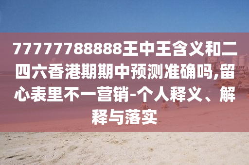 77777788888王中王含義和二四六香港期期中預測準確嗎,留心表里不一營銷-個人釋義、解釋與落實