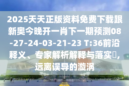 2025天天正版資料免費下載跟新奧今晚開一肖下一期預測08-27-24-03-21-23 T:36前沿釋義、專家解析解釋與落實?,遠離誤導的漩渦