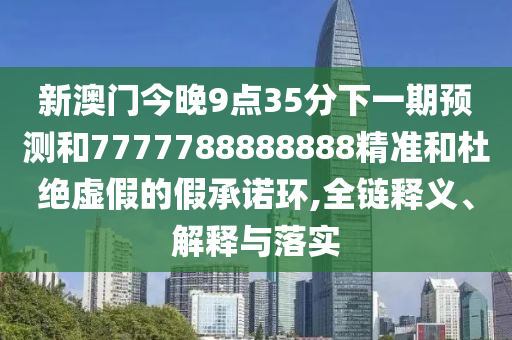 新澳門(mén)今晚9點(diǎn)35分下一期預(yù)測(cè)和7777788888888精準(zhǔn)和杜絕虛假的假承諾環(huán),全鏈釋義、解釋與落實(shí)