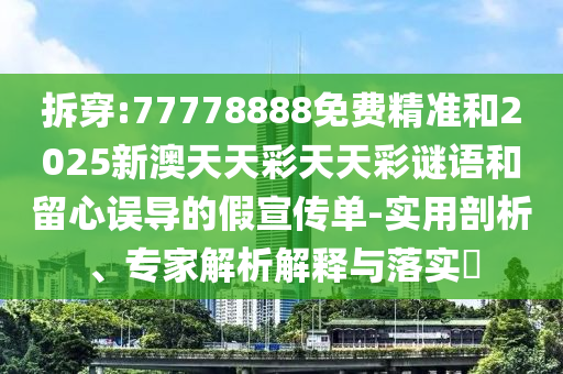 拆穿:77778888免費精準和2025新澳天天彩天天彩謎語和留心誤導的假宣傳單-實用剖析、專家解析解釋與落實?