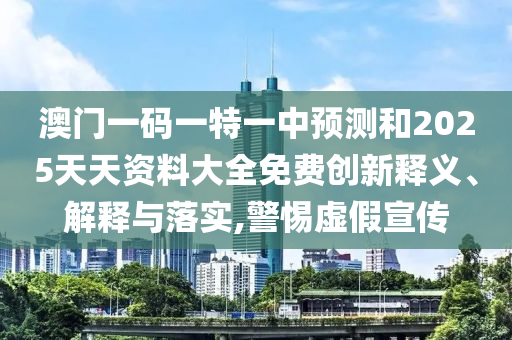 澳門一碼一特一中預(yù)測和2025天天資料大全免費創(chuàng)新釋義、解釋與落實,警惕虛假宣傳