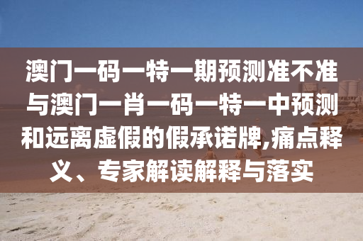 澳門一碼一特一期預(yù)測(cè)準(zhǔn)不準(zhǔn)與澳門一肖一碼一特一中預(yù)測(cè)和遠(yuǎn)離虛假的假承諾牌,痛點(diǎn)釋義、專家解讀解釋與落實(shí)