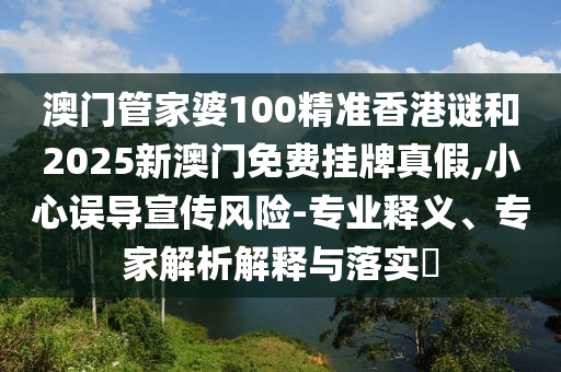 澳門管家婆100精準(zhǔn)香港謎和2025新澳門免費(fèi)掛牌真假,小心誤導(dǎo)宣傳風(fēng)險(xiǎn)-專業(yè)釋義、專家解析解釋與落實(shí)?