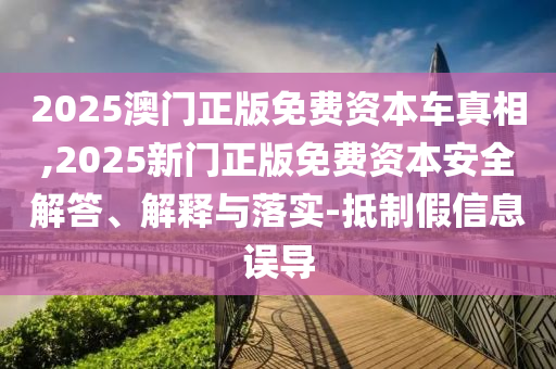 2025澳門正版免費(fèi)資本車真相,2025新門正版免費(fèi)資本安全解答、解釋與落實(shí)-抵制假信息誤導(dǎo)