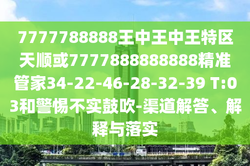7777788888王中王中王特區(qū)天順或7777888888888精準管家34-22-46-28-32-39 T:03和警惕不實鼓吹-渠道解答、解釋與落實