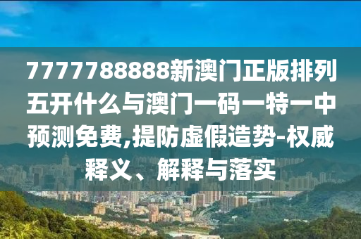 7777788888新澳門正版排列五開什么與澳門一碼一特一中預(yù)測(cè)免費(fèi),提防虛假造勢(shì)-權(quán)威釋義、解釋與落實(shí)
