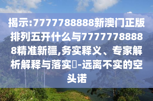 揭示:7777788888新澳門(mén)正版排列五開(kāi)什么與77777788888精準(zhǔn)新疆,務(wù)實(shí)釋義、專家解析解釋與落實(shí)?-遠(yuǎn)離不實(shí)的空頭諾
